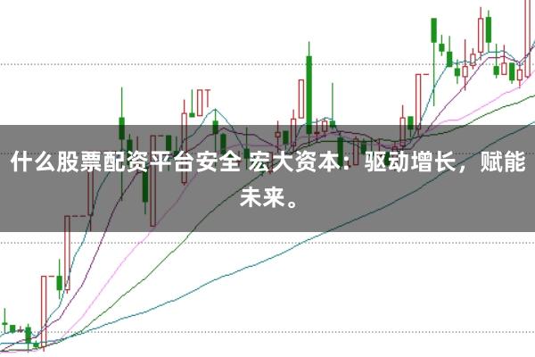 什么股票配资平台安全 宏大资本：驱动增长，赋能未来。