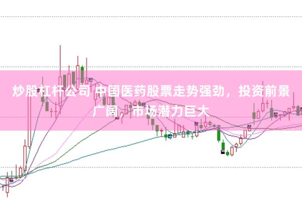 炒股杠杆公司 中国医药股票走势强劲，投资前景广阔，市场潜力巨大