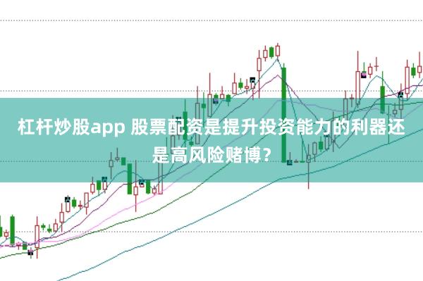 杠杆炒股app 股票配资是提升投资能力的利器还是高风险赌博？