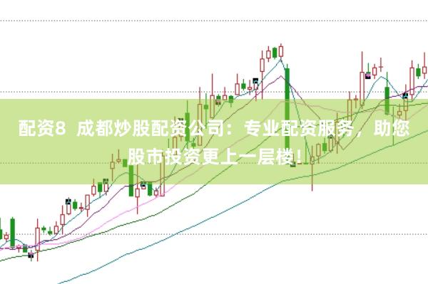配资8  成都炒股配资公司：专业配资服务，助您股市投资更上一层楼！