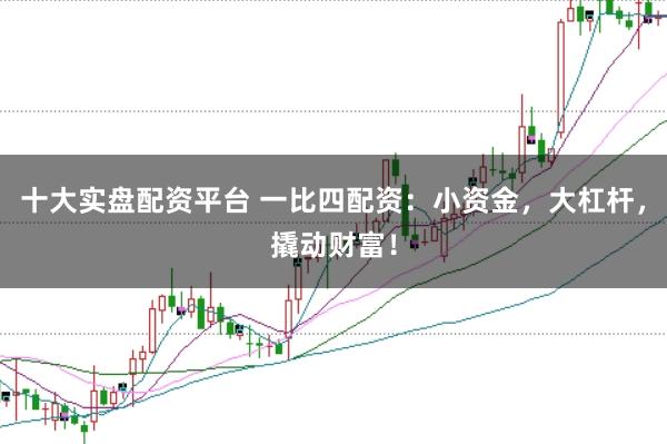 十大实盘配资平台 一比四配资：小资金，大杠杆，撬动财富！