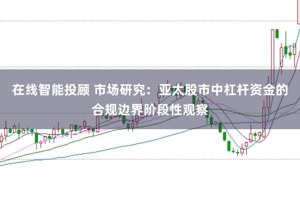在线智能投顾 市场研究：亚太股市中杠杆资金的合规边界阶段性观察
