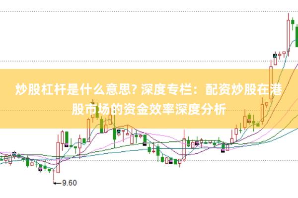 炒股杠杆是什么意思? 深度专栏：配资炒股在港股市场的资金效率深度分析