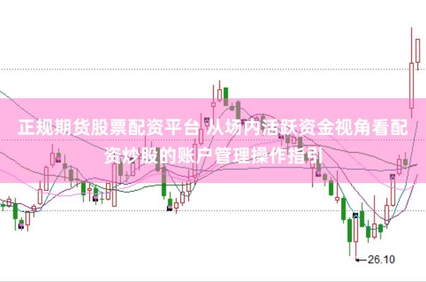 正规期货股票配资平台 从场内活跃资金视角看配资炒股的账户管理操作指引