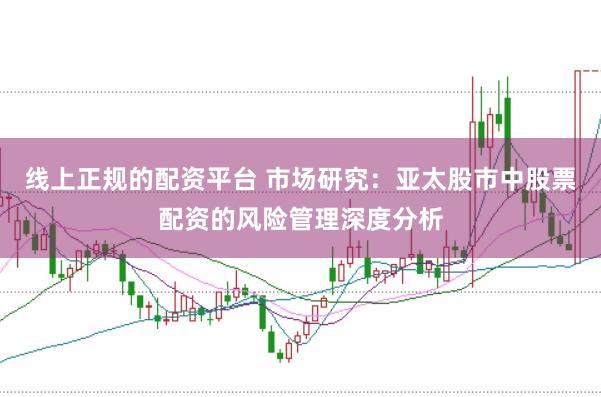 线上正规的配资平台 市场研究：亚太股市中股票配资的风险管理深度分析
