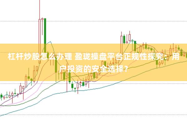 杠杆炒股怎么办理 盈珑操盘平台正规性探究:用户投资的安全选择?