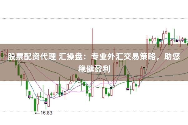 股票配资代理 汇操盘：专业外汇交易策略，助您稳健盈利