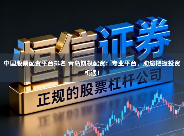 中国股票配资平台排名 青岛期权配资：专业平台，助您把握投资机遇！