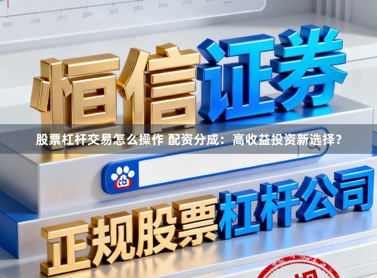 股票杠杆交易怎么操作 配资分成：高收益投资新选择？