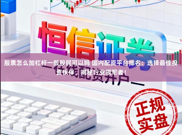 股票怎么加杠杆一般股民可以吗 国内配资平台排名：选择最佳投资伙伴，揭秘行业领军者！