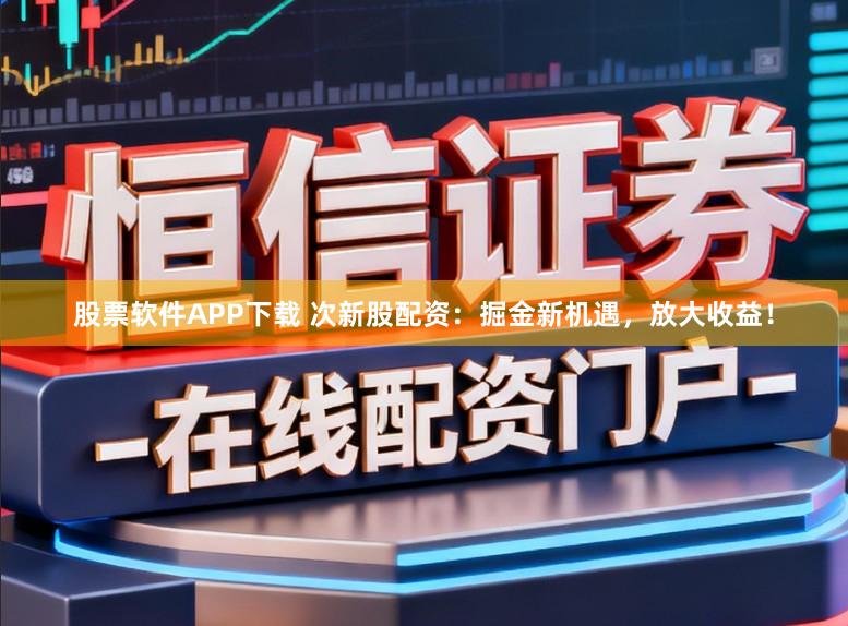 股票软件APP下载 次新股配资:掘金新机遇,放大收益!