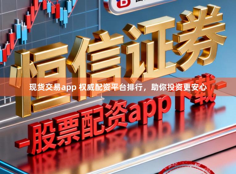 现货交易app 权威配资平台排行,助你投资更安心