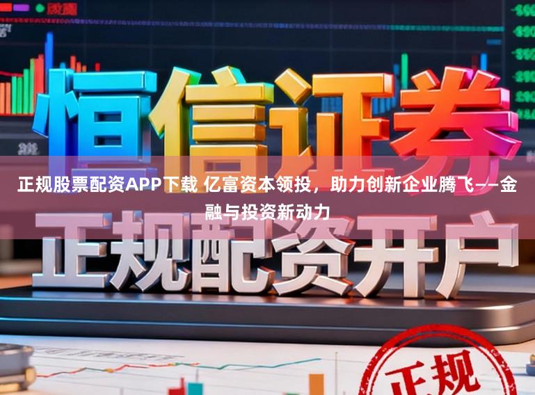 正规股票配资APP下载 亿富资本领投,助力创新企业腾飞——金融与投资新动力