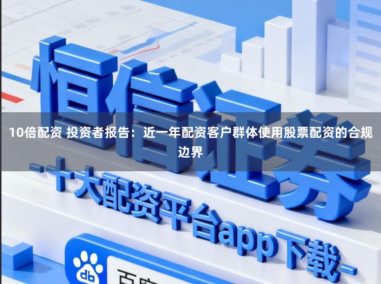 10倍配资 投资者报告：近一年配资客户群体使用股票配资的合规边界