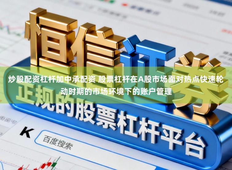 炒股配资杠杆加中承配资 股票杠杆在A股市场面对热点快速轮动时期的市场环境下的账户管理