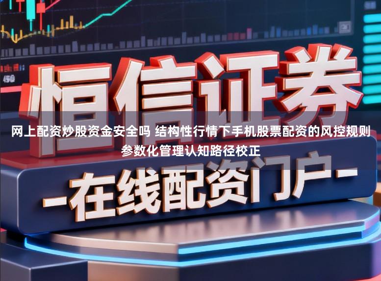 网上配资炒股资金安全吗 结构性行情下手机股票配资的风控规则参数化管理认知路径校正