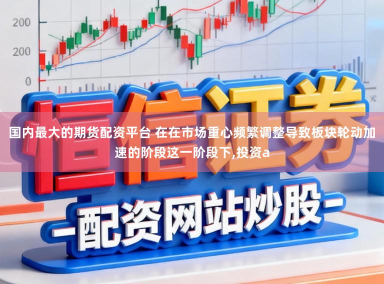国内最大的期货配资平台 在在市场重心频繁调整导致板块轮动加速的阶段这一阶段下，投资a