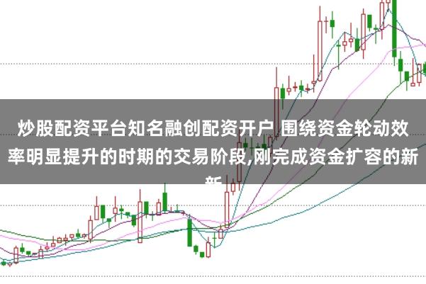 炒股配资平台知名融创配资开户 围绕资金轮动效率明显提升的时期的交易阶段，刚完成资金扩容的新