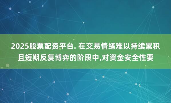 2025股票配资平台. 在交易情绪难以持续累积且短期反复博弈的阶段中,对资金安全性要