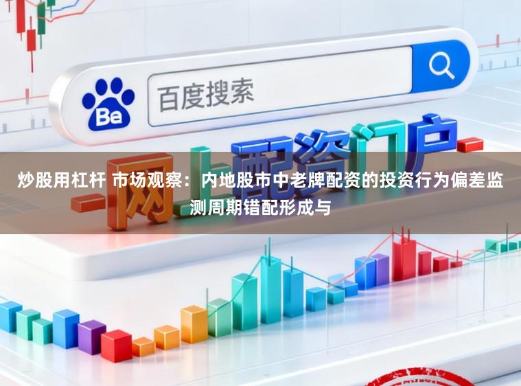 炒股用杠杆 市场观察：内地股市中老牌配资的投资行为偏差监测周期错配形成与