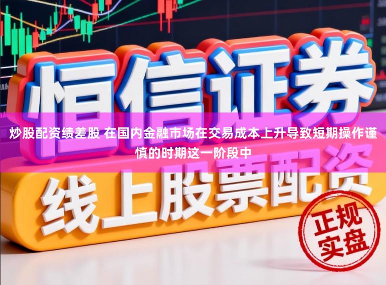 炒股配资绩差股 在国内金融市场在交易成本上升导致短期操作谨慎的时期这一阶段中