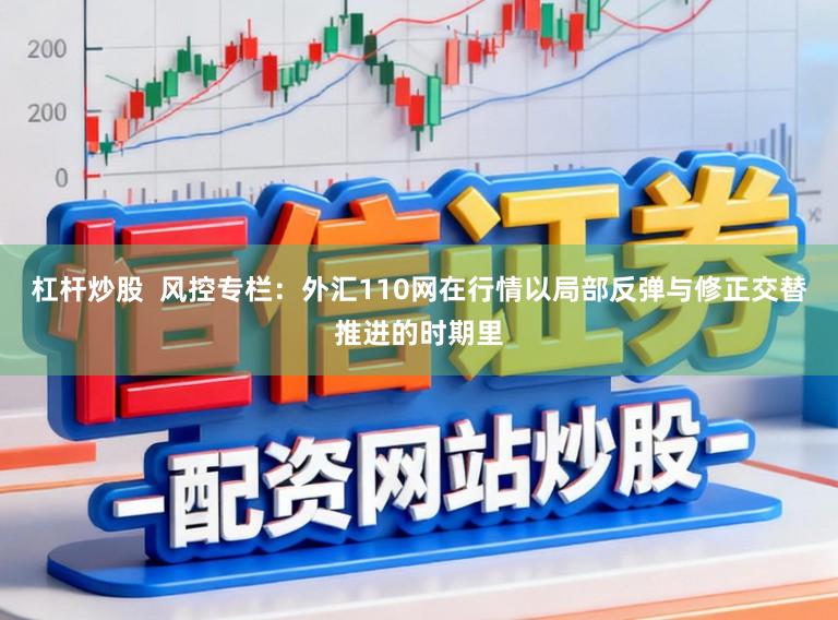 杠杆炒股  风控专栏：外汇110网在行情以局部反弹与修正交替推进的时期里