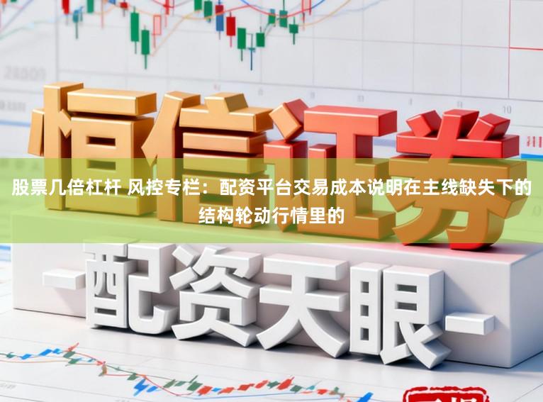 股票几倍杠杆 风控专栏：配资平台交易成本说明在主线缺失下的结构轮动行情里的