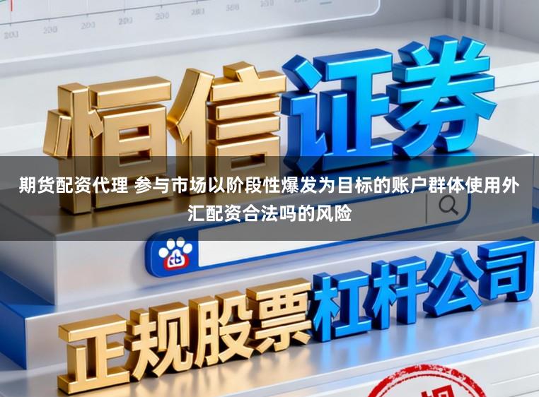 期货配资代理 参与市场以阶段性爆发为目标的账户群体使用外汇配资合法吗的风险