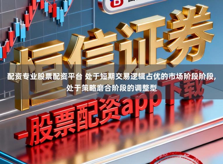 配资专业股票配资平台 处于短期交易逻辑占优的市场阶段阶段，处于策略磨合阶段的调整型