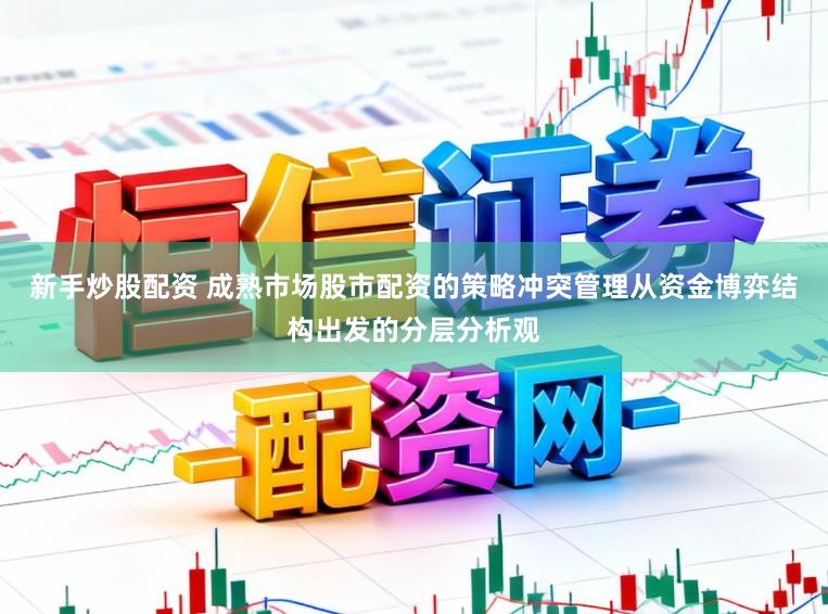 新手炒股配资 成熟市场股市配资的策略冲突管理从资金博弈结构出发的分层分析观