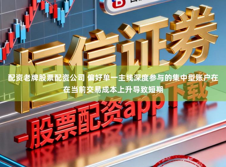 配资老牌股票配资公司 偏好单一主线深度参与的集中型账户在在当前交易成本上升导致短期
