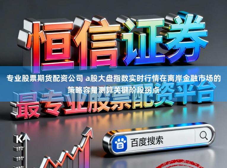 专业股票期货配资公司 a股大盘指数实时行情在离岸金融市场的策略容量测算关键阶段拐点