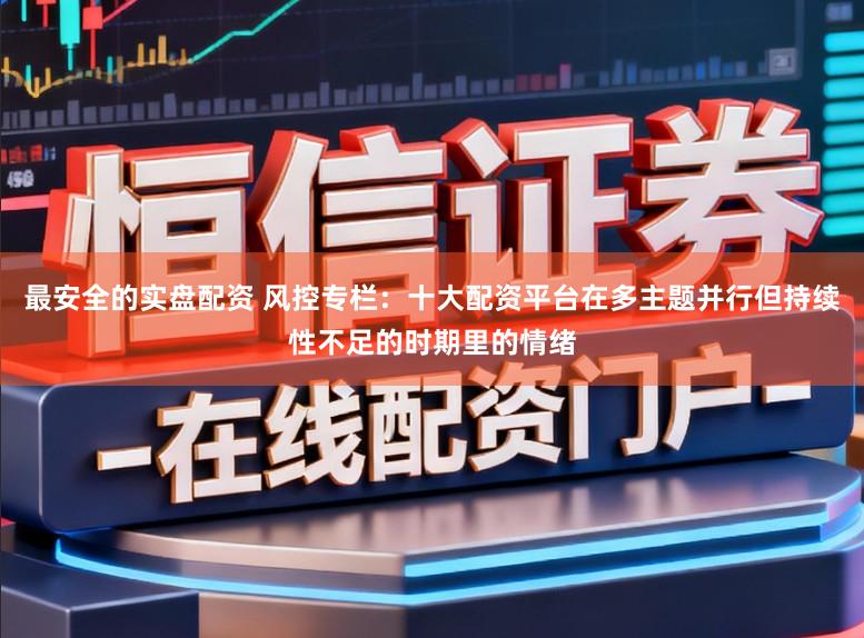 最安全的实盘配资 风控专栏：十大配资平台在多主题并行但持续性不足的时期里的情绪