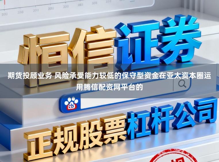 期货投顾业务 风险承受能力较低的保守型资金在亚太资本圈运用腾信配资网平台的