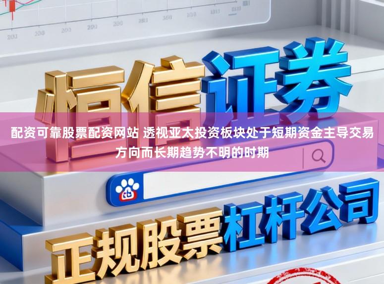 配资可靠股票配资网站 透视亚太投资板块处于短期资金主导交易方向而长期趋势不明的时期