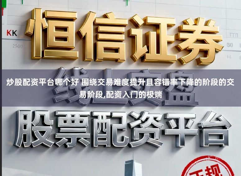 炒股配资平台哪个好 围绕交易难度提升且容错率下降的阶段的交易阶段，配资入门的极端
