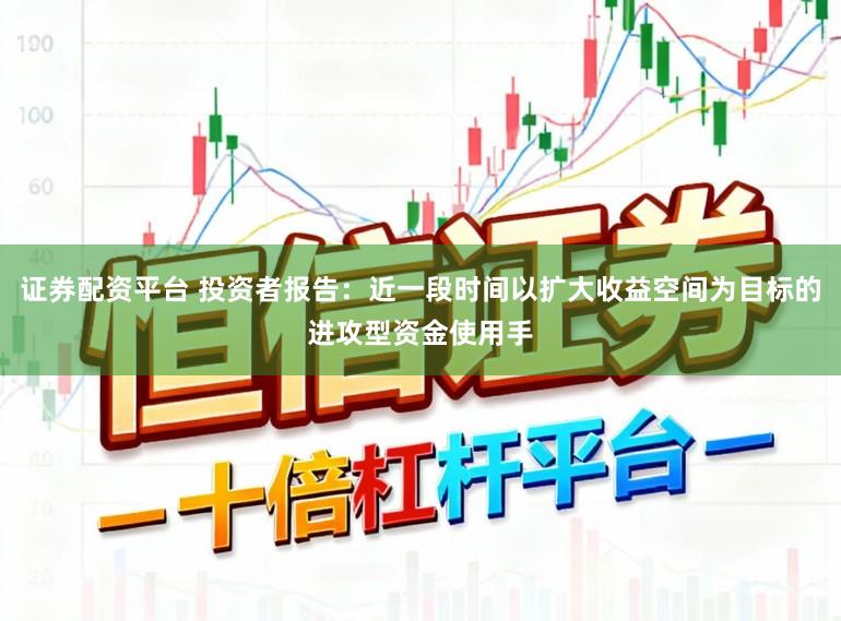 证券配资平台 投资者报告：近一段时间以扩大收益空间为目标的进攻型资金使用手