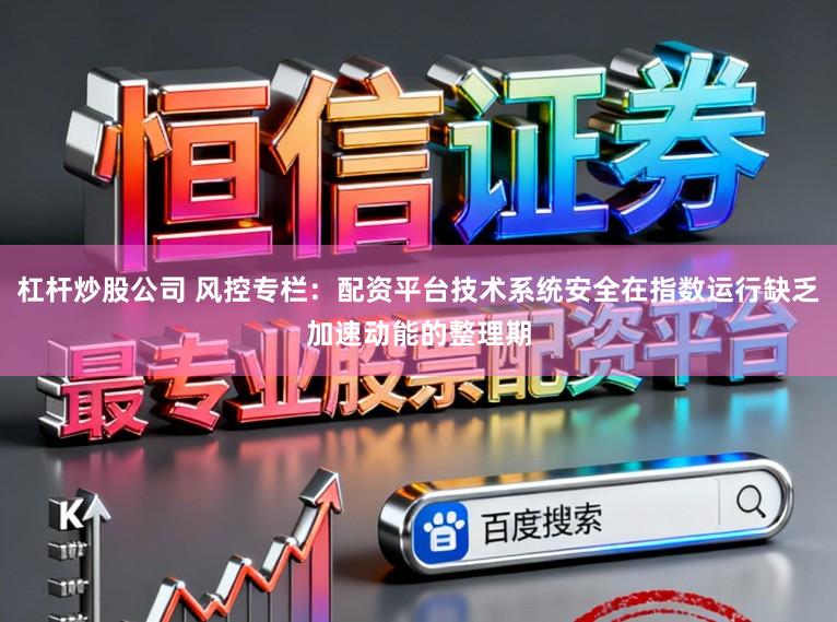 杠杆炒股公司 风控专栏：配资平台技术系统安全在指数运行缺乏加速动能的整理期