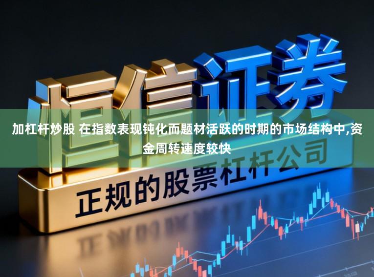 加杠杆炒股 在指数表现钝化而题材活跃的时期的市场结构中，资金周转速度较快