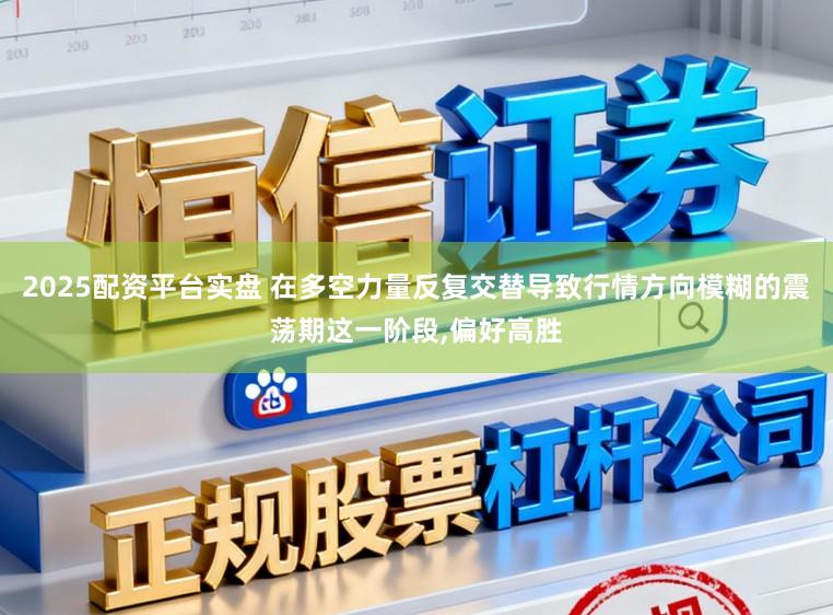 2025配资平台实盘 在多空力量反复交替导致行情方向模糊的震荡期这一阶段，偏好高胜