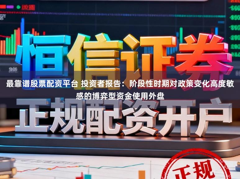 最靠谱股票配资平台 投资者报告：阶段性时期对政策变化高度敏感的博弈型资金使用外盘
