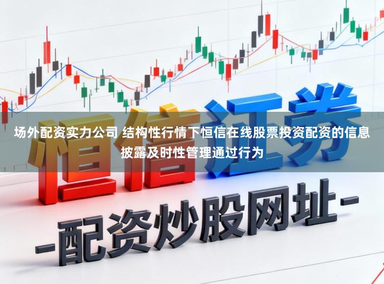 场外配资实力公司 结构性行情下恒信在线股票投资配资的信息披露及时性管理通过行为