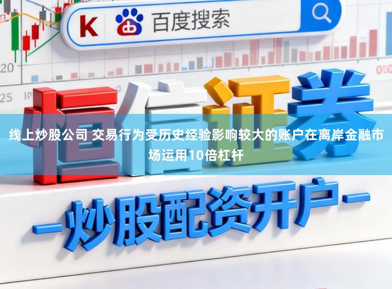 线上炒股公司 交易行为受历史经验影响较大的账户在离岸金融市场运用10倍杠杆