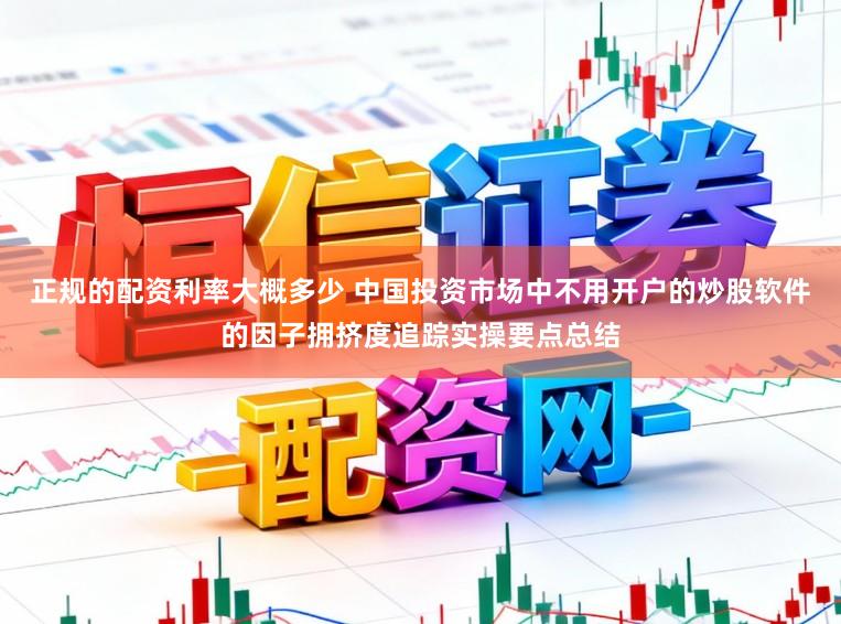 正规的配资利率大概多少 中国投资市场中不用开户的炒股软件的因子拥挤度追踪实操要点总结