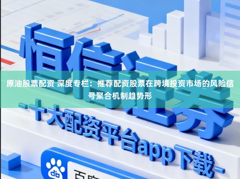 原油股票配资 深度专栏：推荐配资股票在跨境投资市场的风险信号聚合机制趋势形
