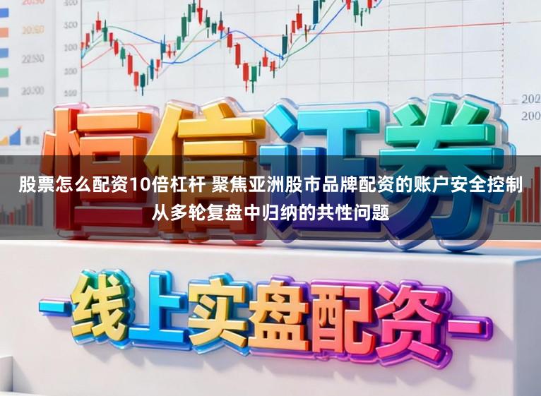 股票怎么配资10倍杠杆 聚焦亚洲股市品牌配资的账户安全控制从多轮复盘中归纳的共性问题