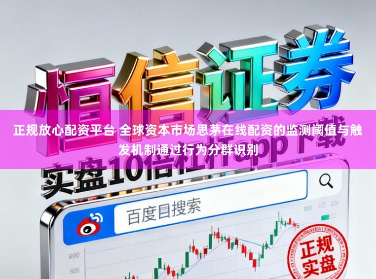 正规放心配资平台 全球资本市场思茅在线配资的监测阈值与触发机制通过行为分群识别