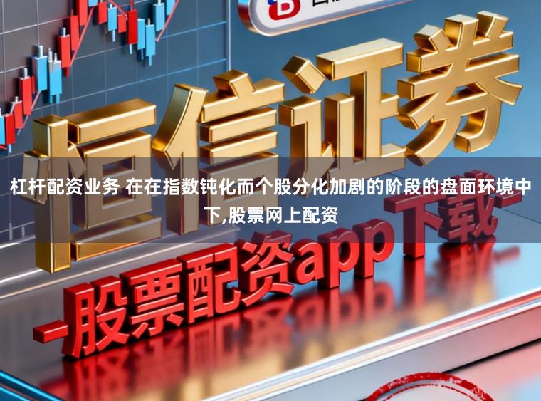 杠杆配资业务 在在指数钝化而个股分化加剧的阶段的盘面环境中下，股票网上配资