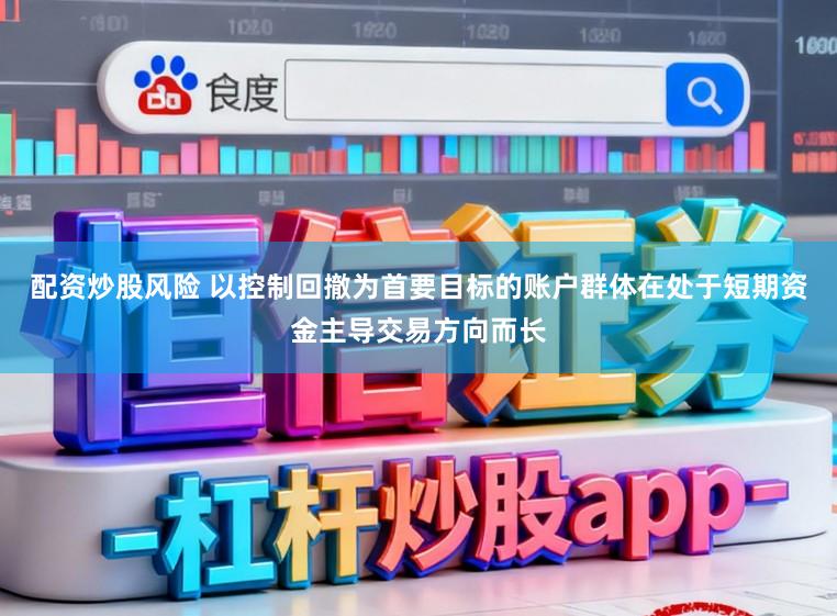 配资炒股风险 以控制回撤为首要目标的账户群体在处于短期资金主导交易方向而长