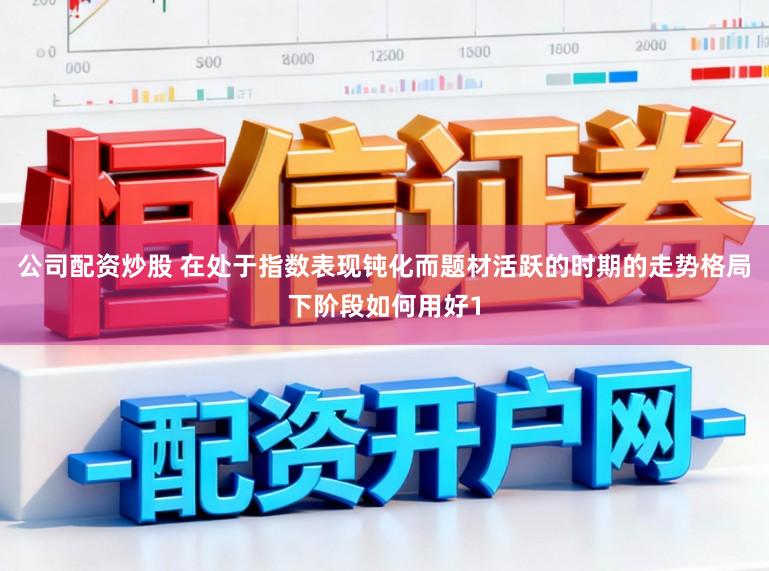 公司配资炒股 在处于指数表现钝化而题材活跃的时期的走势格局下阶段如何用好1